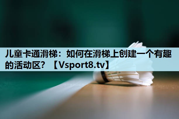 儿童卡通滑梯：如何在滑梯上创建一个有趣的活动区？