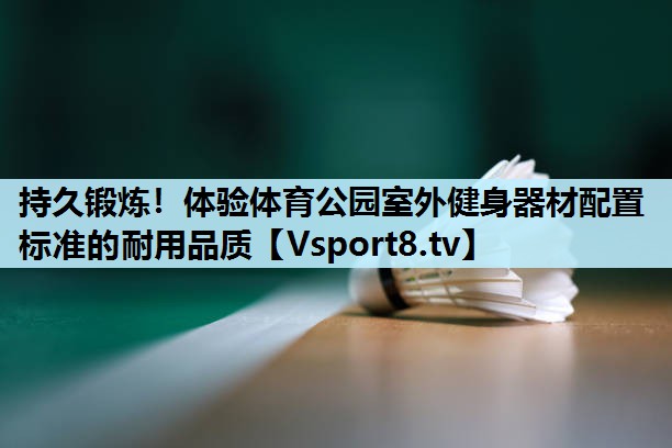 持久锻炼！体验体育公园室外健身器材配置标准的耐用品质