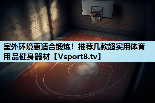 室外环境更适合锻炼!推荐几款超实用体育用品健身器材 室外环境更适合锻炼!推荐几款超实用体育用品健身器材