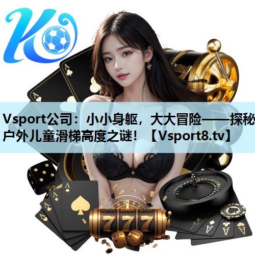 小小身躯,大大冒险——探秘户外儿童滑梯高度之谜! 小小身躯,大大冒险——探秘户外儿童滑梯高度之谜!