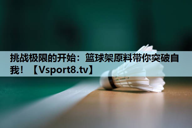 挑战极限的开始:篮球架原料带你突破自我! 挑战极限的开始:篮球架原料带你突破自我!