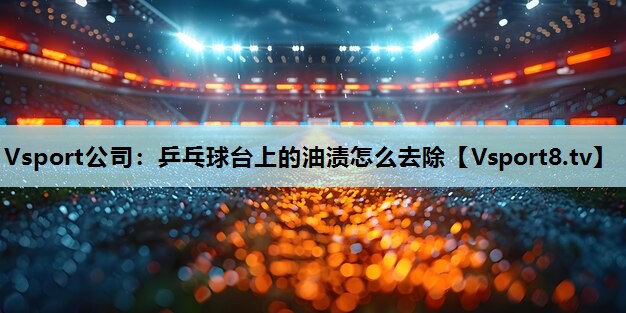 乒乓球台上的油渍怎么去除 乒乓球台上的油渍怎么去除