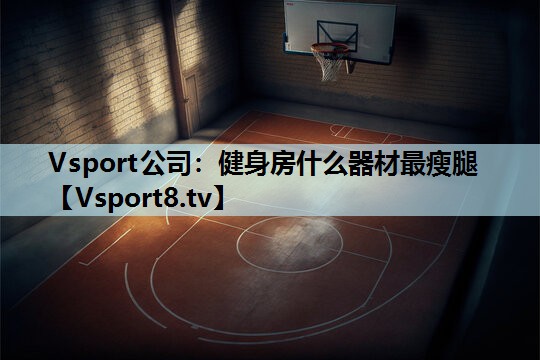 健身房什么器材最瘦腿 健身房什么器材最瘦腿