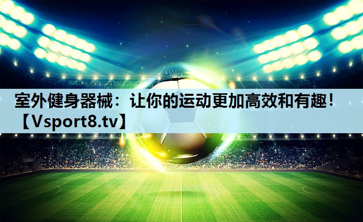 室外健身器械：让你的运动更加高效和有趣！