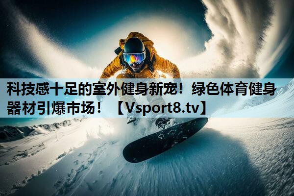 科技感十足的室外健身新宠！绿色体育健身器材引爆市场！